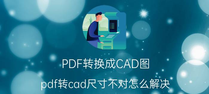 PDF转换成CAD图 pdf转cad尺寸不对怎么解决？